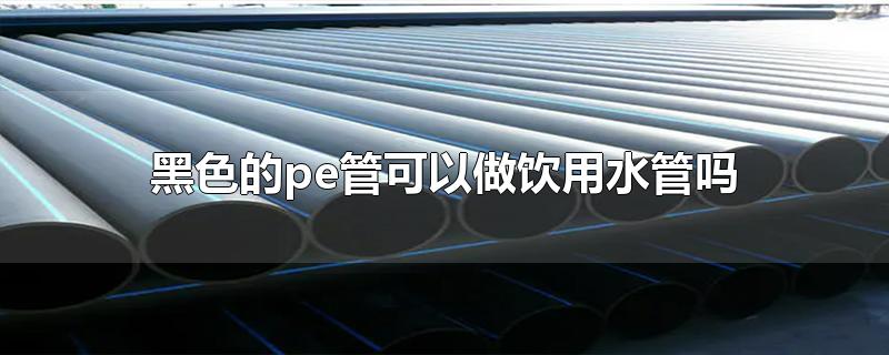 黑色的pe管能當(dāng)飲用水管用嗎？